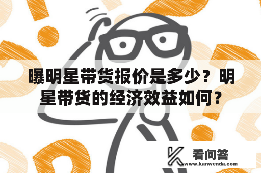 曝明星带货报价是多少？明星带货的经济效益如何？