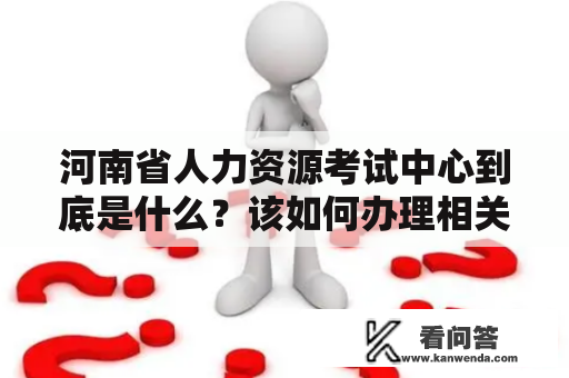 河南省人力资源考试中心到底是什么？该如何办理相关考试？