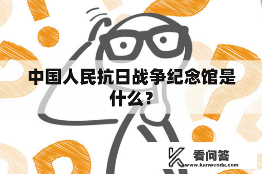 中国人民抗日战争纪念馆是什么？