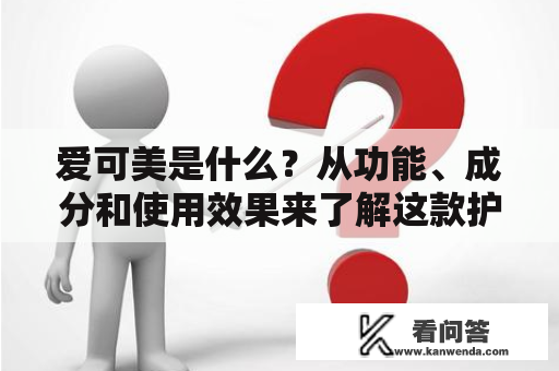 爱可美是什么？从功能、成分和使用效果来了解这款护肤品