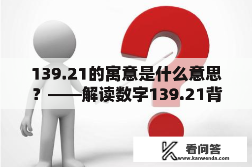 139.21的寓意是什么意思？——解读数字139.21背后的含义