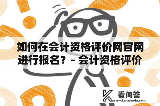 如何在会计资格评价网官网进行报名？- 会计资格评价网报名入口官网