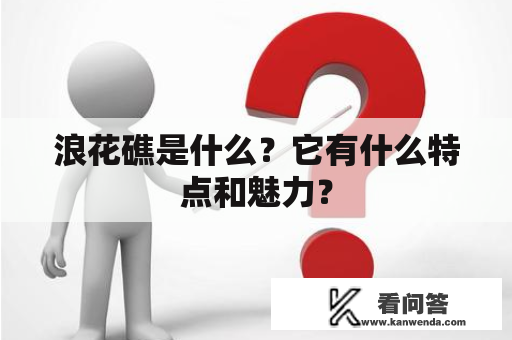 浪花礁是什么?它有什么特点和魅力? 浪花礁是什么?它有什么特点和魅力?