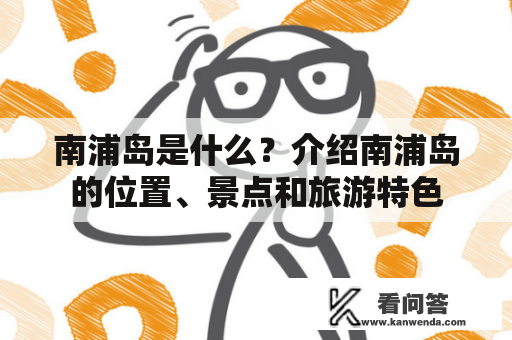 南浦岛是什么?介绍南浦岛的位置、景点和旅游特色 南浦岛是什么?介绍南浦岛的位置、景点和旅游特色