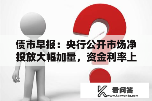 债市早报：央行公开市场净投放大幅加量，资金利率上行趋向有所放缓