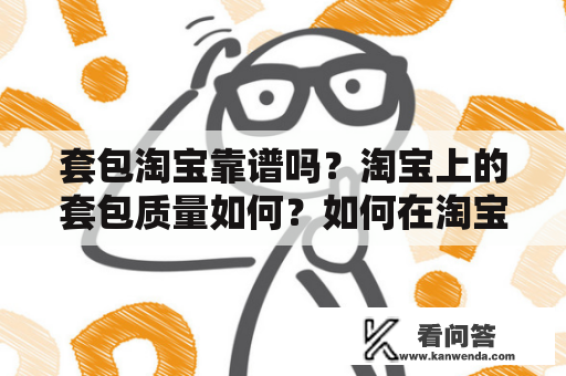 套包淘宝靠谱吗？淘宝上的套包质量如何？如何在淘宝上挑选到适合自己的套包？