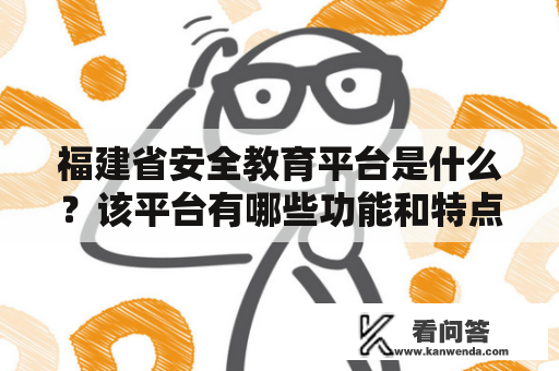 福建省安全教育平台是什么?该平台有哪些功能和特点? 福建省安全教育平台是什么?该平台有哪些功能和特点?