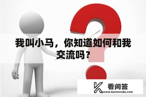 我叫小马，你知道如何和我交流吗？