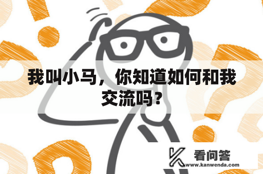 我叫小马，你知道如何和我交流吗？