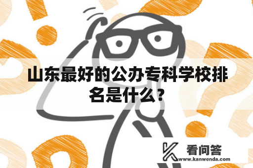 山东最好的公办专科学校排名是什么? 山东最好的公办专科学校排名是什么?