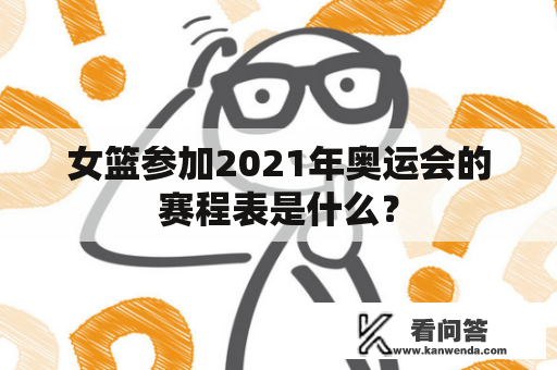 女篮参加2021年奥运会的赛程表是什么？