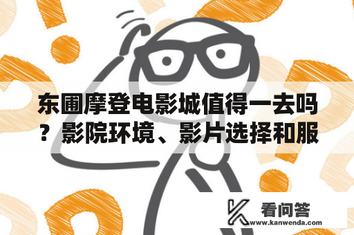 东圃摩登电影城值得一去吗？影院环境、影片选择和服务质量如何？
