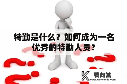 特勤是什么？如何成为一名优秀的特勤人员？