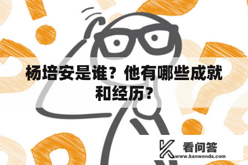 杨培安是谁？他有哪些成就和经历？