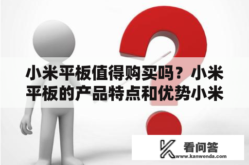 小米平板值得购买吗？小米平板的产品特点和优势小米平板是小米公司推出的一款平板电脑，作为一款性价比非常高的产品，小米平板在市场上的表现一直非常出色。小米平板具有哪些产品特点和优势呢？