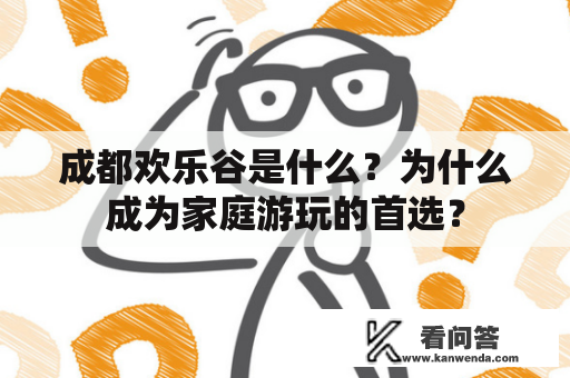 成都欢乐谷是什么？为什么成为家庭游玩的首选？