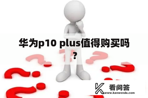 华为p10 plus值得购买吗？