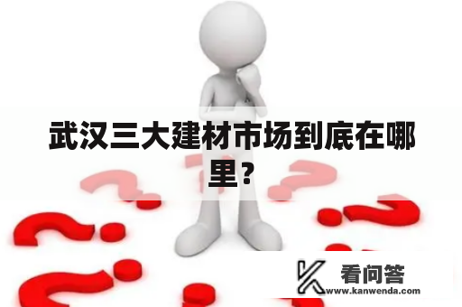 武汉三大建材市场到底在哪里？