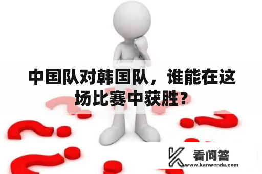 中国队对韩国队，谁能在这场比赛中获胜？