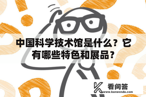 中国科学技术馆是什么？它有哪些特色和展品？