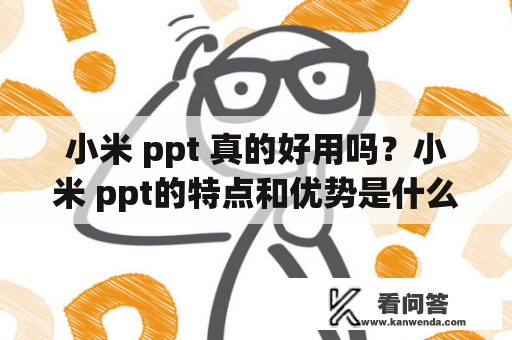 小米 ppt 真的好用吗？小米 ppt的特点和优势是什么？如何使用小米 ppt来打造更好的演示文稿？