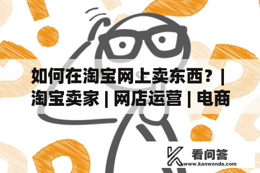 如何在淘宝网上卖东西？| 淘宝卖家 | 网店运营 | 电商平台