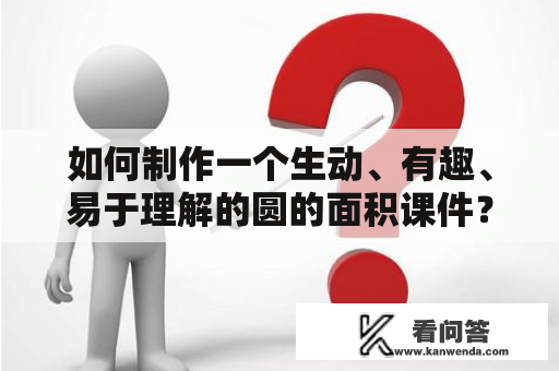 如何制作一个生动、有趣、易于理解的圆的面积课件？