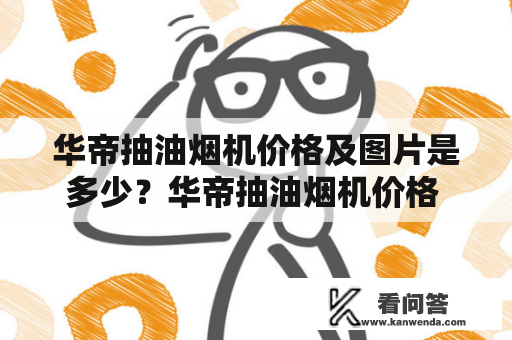 华帝抽油烟机价格及图片是多少？华帝抽油烟机价格 华帝抽油烟机是国内知名品牌，其产品以质量优异、性能稳定、外观时尚为其特点。那么，华帝抽油烟机价格是多少呢？根据不同型号和规格，华帝抽油烟机的价格也有所不同。目前市面上比较畅销的华帝抽油烟机是华帝HY-9系列，其价格从几百元到数千元不等，视规格和型号而定。如果你想要购买华帝抽油烟机，建议在购买前先咨询专业销售人员，询问相关问题，以免买到不合适的产品。