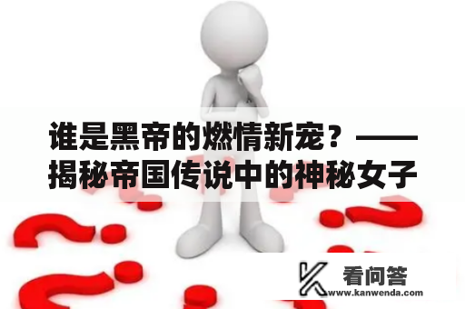 谁是黑帝的燃情新宠？——揭秘帝国传说中的神秘女子