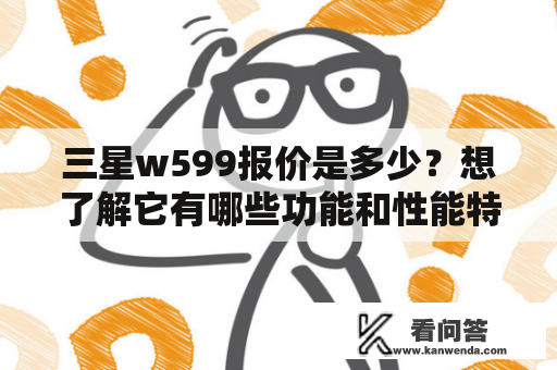 三星w599报价是多少？想了解它有哪些功能和性能特点？