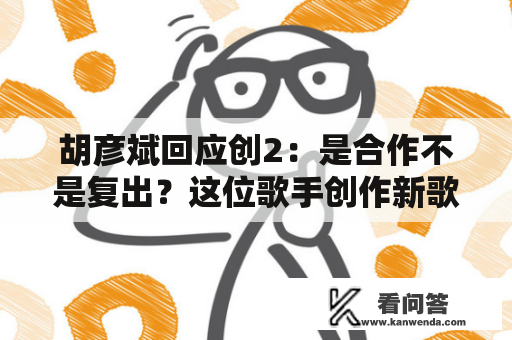 胡彦斌回应创2：是合作不是复出？这位歌手创作新歌进入电影领域引发热议