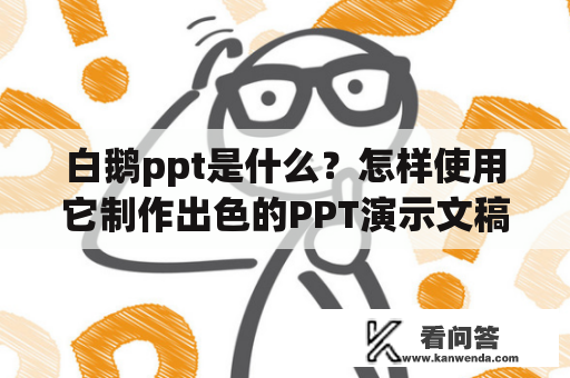 白鹅ppt是什么？怎样使用它制作出色的PPT演示文稿？