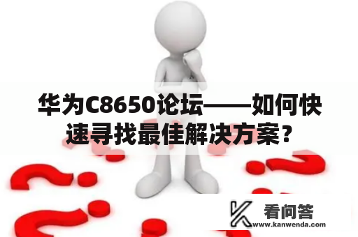 华为C8650论坛——如何快速寻找最佳解决方案？