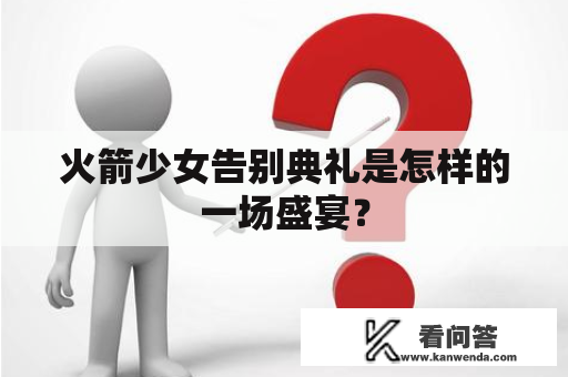 火箭少女告别典礼是怎样的一场盛宴？