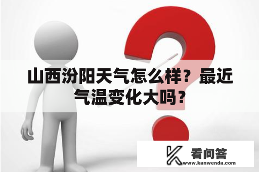 山西汾阳天气怎么样？最近气温变化大吗？