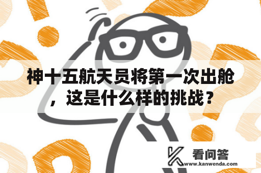 神十五航天员将第一次出舱，这是什么样的挑战？