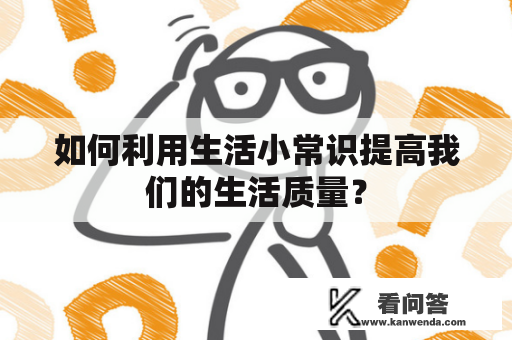 如何利用生活小常识提高我们的生活质量？