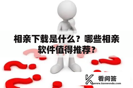 相亲下载是什么？哪些相亲软件值得推荐？