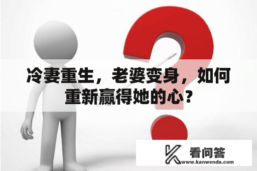 冷妻重生，老婆变身，如何重新赢得她的心？