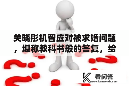 关晓彤机智应对被求婚问题，堪称教科书般的答复，给足鹿晗体面