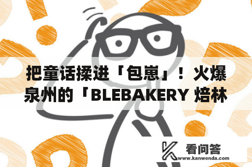 把童话揉进「包崽」！火爆泉州的「BLEBAKERY 焙林」，将面包回回纯粹！| 独家摘访