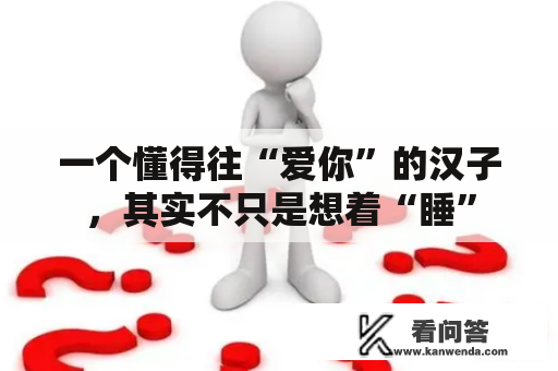 一个懂得往“爱你”的汉子，其实不只是想着“睡”