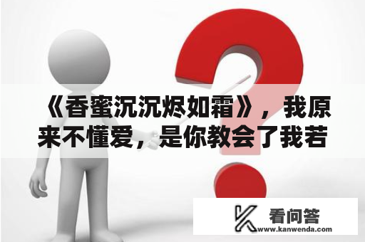 《香蜜沉沉烬如霜》，我原来不懂爱，是你教会了我若何往爱