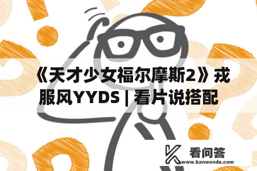 《天才少女福尔摩斯2》戎服风YYDS | 看片说搭配