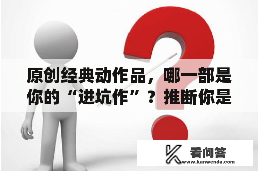 原创经典动作品，哪一部是你的“进坑作”？推断你是不是“老二次元”