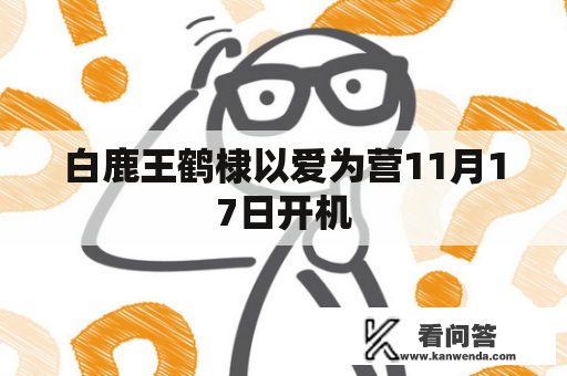 白鹿王鹤棣以爱为营11月17日开机