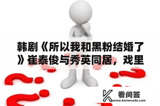 韩剧《所以我和黑粉结婚了》崔泰俊与秀英同居，戏里戏外都很甜蜜