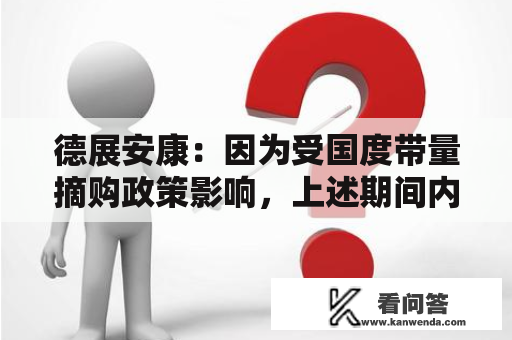 德展安康：因为受国度带量摘购政策影响，上述期间内公司销售收进有所下降，招致净利润响应下降