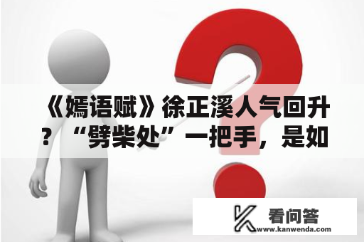 《嫣语赋》徐正溪人气回升？“劈柴处”一把手，是如何逆袭的？