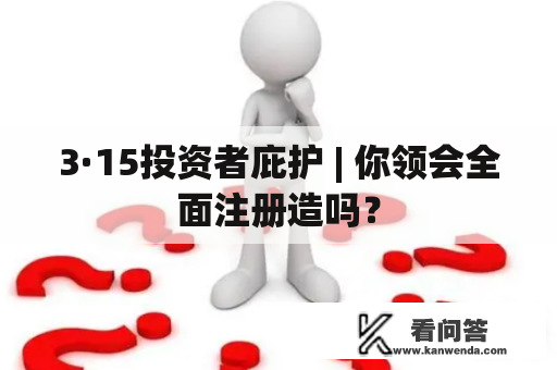 3·15投资者庇护 | 你领会全面注册造吗？